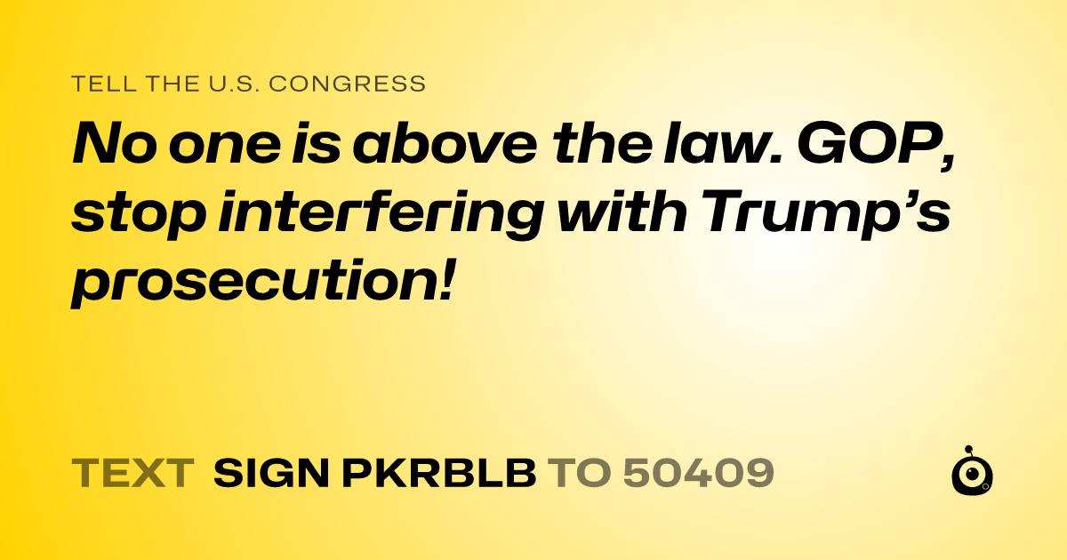 A shareable card that reads "tell the U.S. Congress: No one is above the law. GOP, stop interfering with Trump’s prosecution!" followed by "text sign PKRBLB to 50409"
