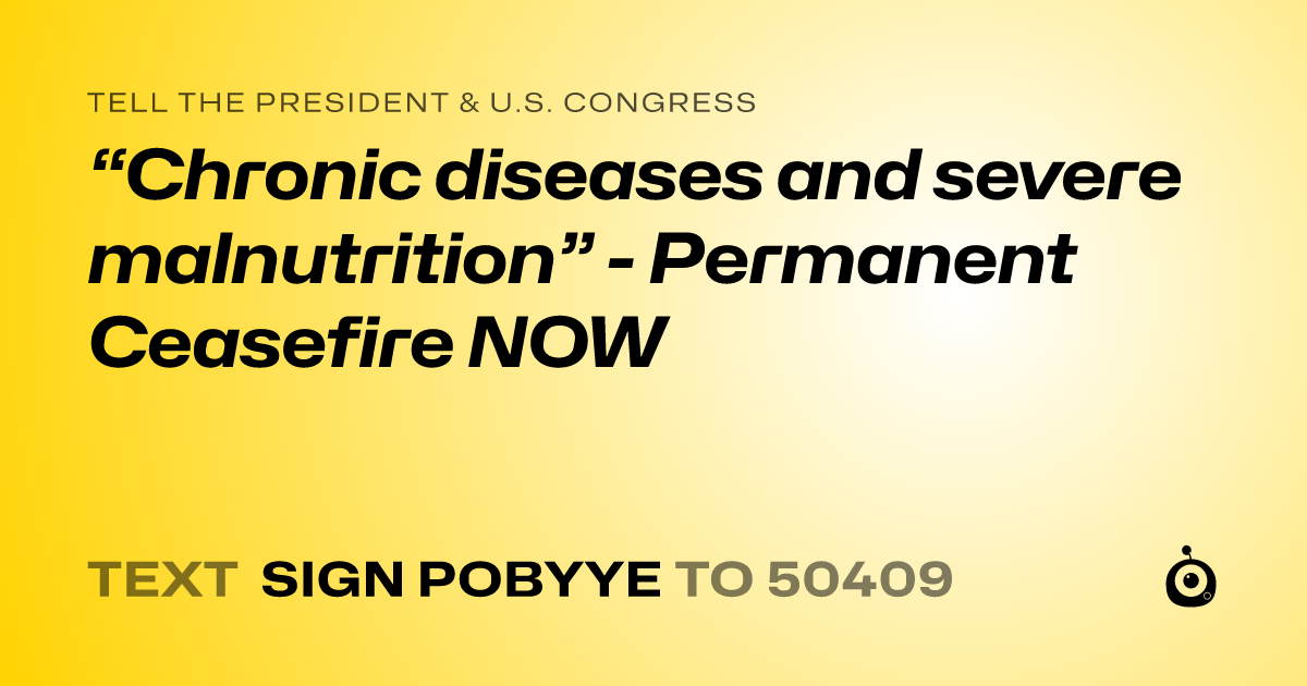 A shareable card that reads "tell the President & U.S. Congress: “Chronic diseases and severe malnutrition” - Permanent Ceasefire NOW" followed by "text sign POBYYE to 50409"