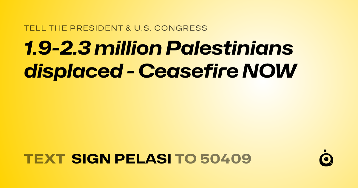 A shareable card that reads "tell the President & U.S. Congress: 1.9-2.3 million Palestinians displaced - Ceasefire NOW" followed by "text sign PELASI to 50409"