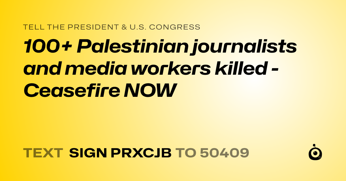 A shareable card that reads "tell the President & U.S. Congress: 100+ Palestinian journalists and media workers killed - Ceasefire NOW" followed by "text sign PRXCJB to 50409"