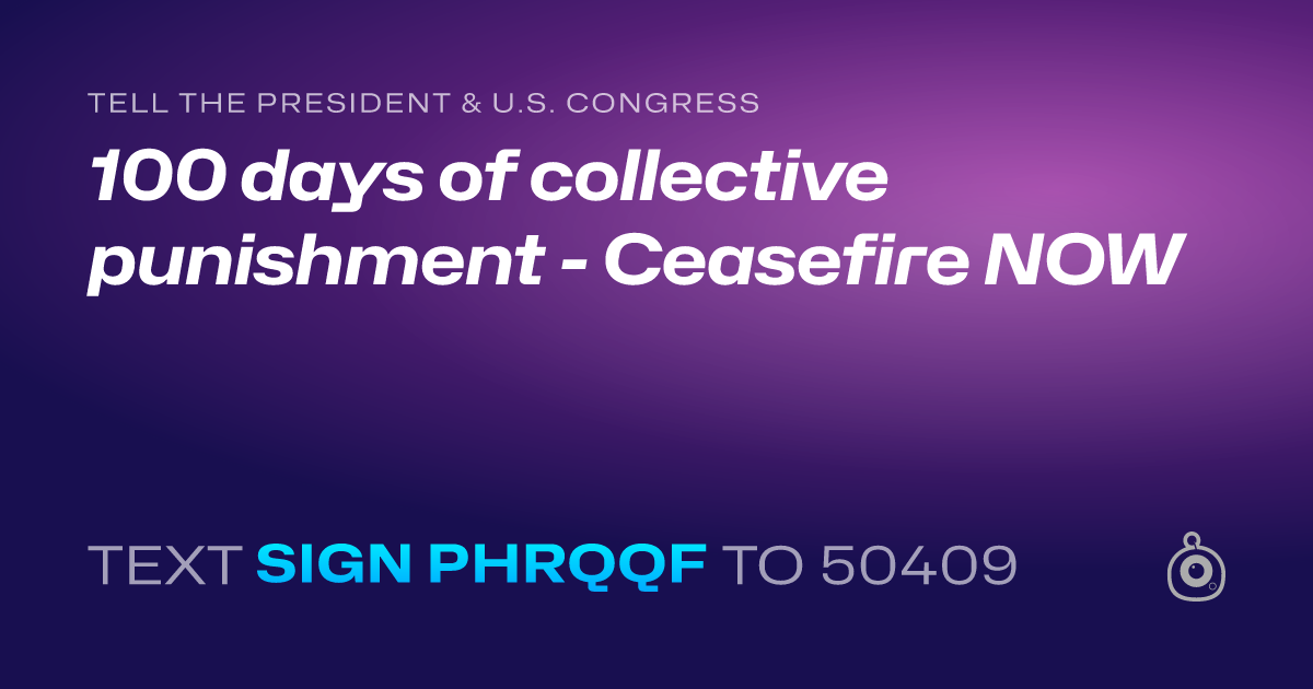 A shareable card that reads "tell the President & U.S. Congress: 100 days of collective punishment - Ceasefire NOW" followed by "text sign PHRQQF to 50409"
