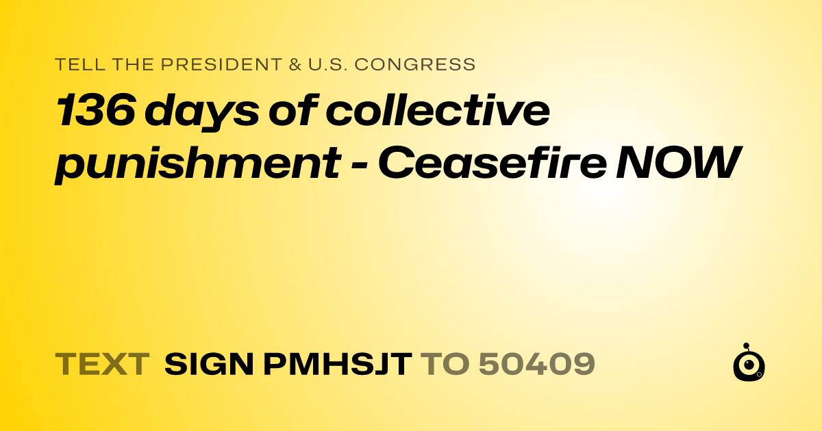A shareable card that reads "tell the President & U.S. Congress: 136 days of collective punishment - Ceasefire NOW" followed by "text sign PMHSJT to 50409"