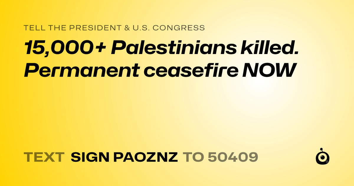 A shareable card that reads "tell the President & U.S. Congress: 15,000+ Palestinians killed. Permanent ceasefire NOW" followed by "text sign PAOZNZ to 50409"