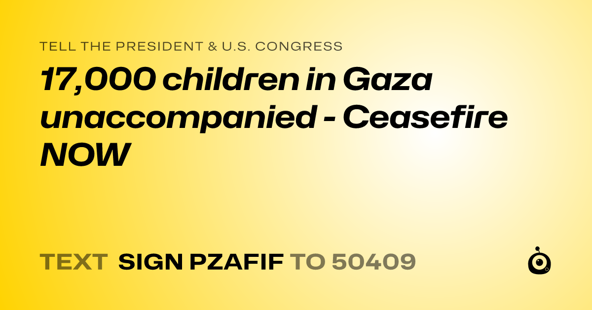 A shareable card that reads "tell the President & U.S. Congress: 17,000 children in Gaza unaccompanied - Ceasefire NOW" followed by "text sign PZAFIF to 50409"