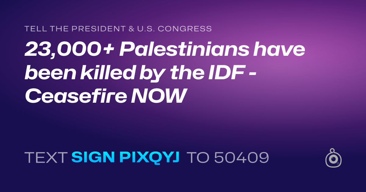 A shareable card that reads "tell the President & U.S. Congress: 23,000+ Palestinians have been killed by the IDF - Ceasefire NOW" followed by "text sign PIXQYJ to 50409"