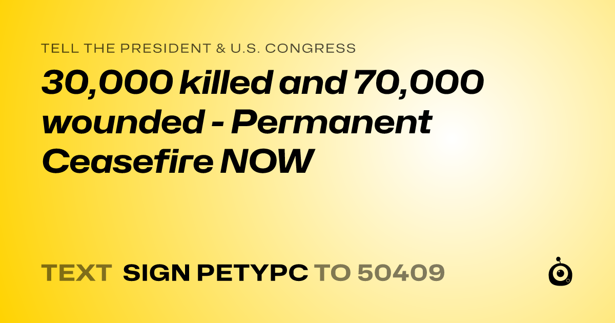 A shareable card that reads "tell the President & U.S. Congress: 30,000 killed and 70,000 wounded - Permanent Ceasefire NOW" followed by "text sign PETYPC to 50409"