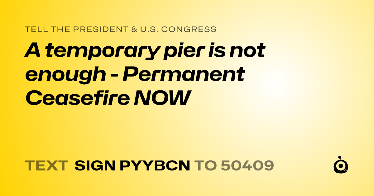 A shareable card that reads "tell the President & U.S. Congress: A temporary pier is not enough - Permanent Ceasefire NOW" followed by "text sign PYYBCN to 50409"