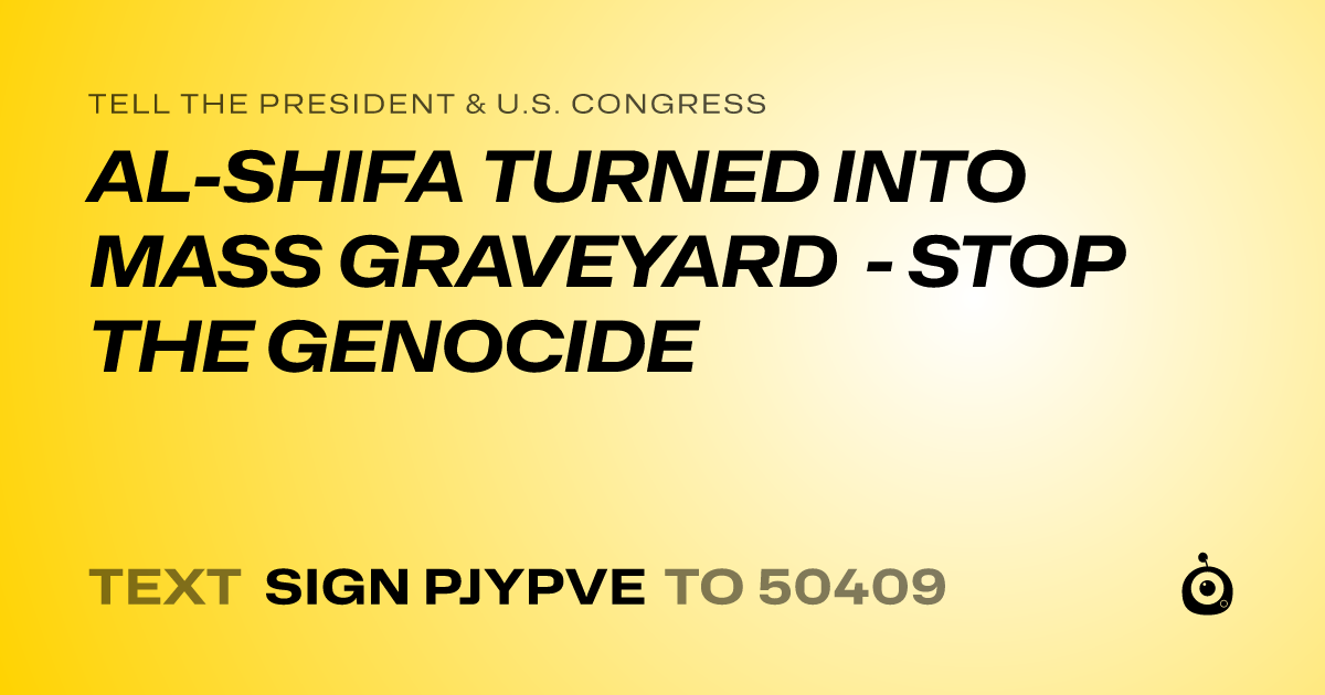 A shareable card that reads "tell the President & U.S. Congress: AL-SHIFA TURNED INTO MASS GRAVEYARD - STOP THE GENOCIDE" followed by "text sign PJYPVE to 50409"