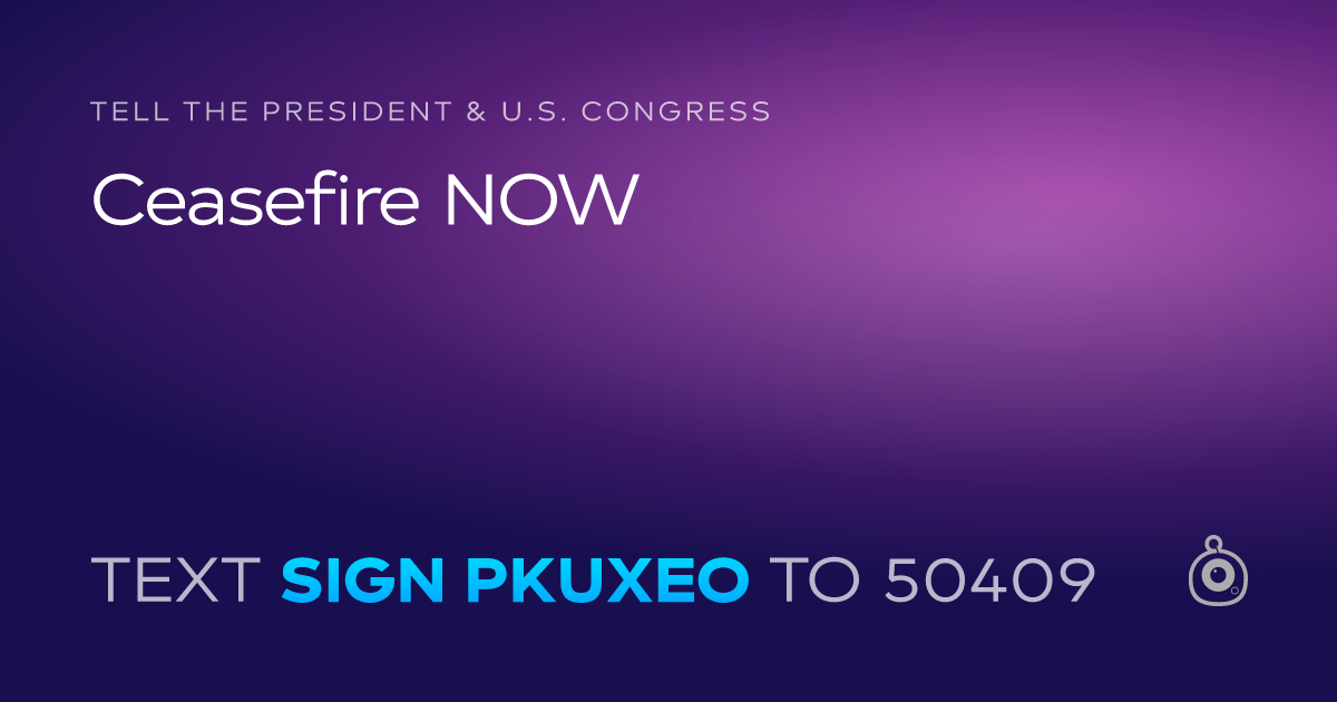 A shareable card that reads "tell the President & U.S. Congress: Ceasefire NOW" followed by "text sign PKUXEO to 50409"
