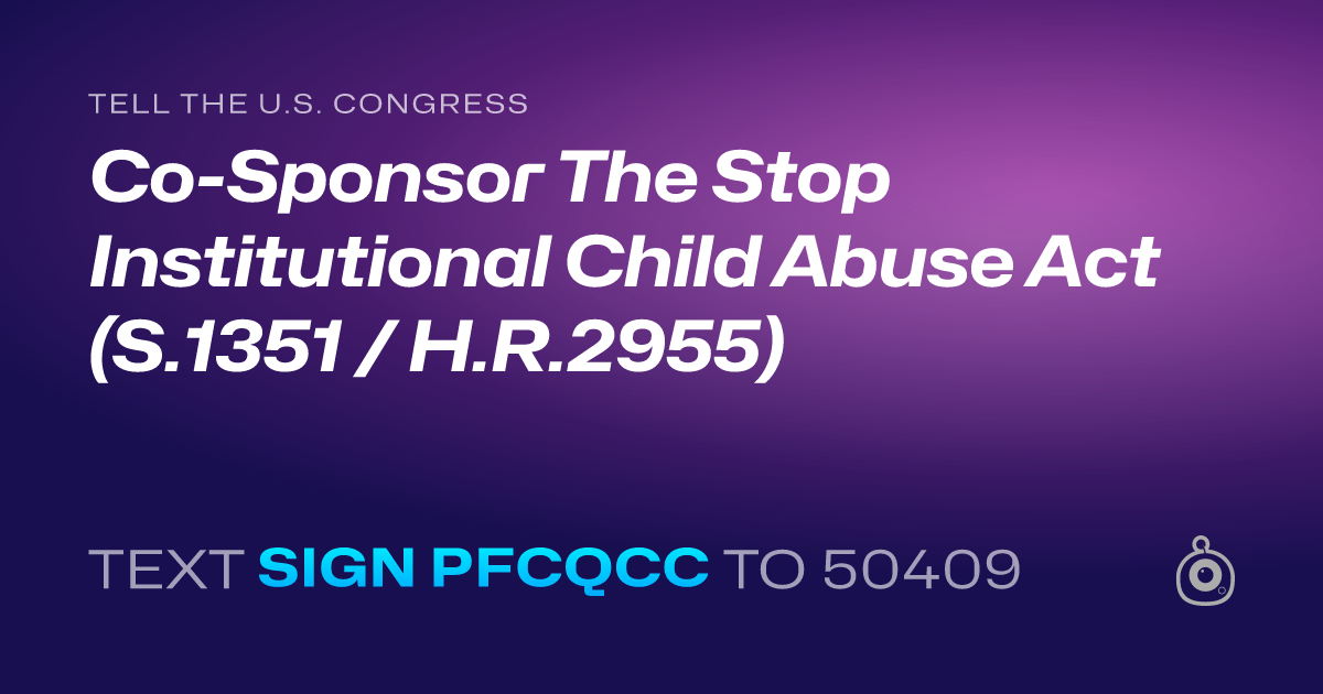 A shareable card that reads "tell the U.S. Congress: Co-Sponsor The Stop Institutional Child Abuse Act (S.1351 / H.R.2955)" followed by "text sign PFCQCC to 50409"