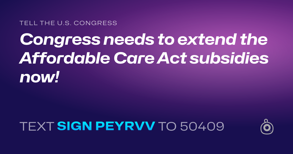 A shareable card that reads "tell the U.S. Congress: Congress needs to extend the Affordable Care Act subsidies now!" followed by "text sign PEYRVV to 50409"
