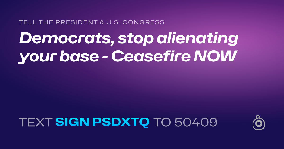 A shareable card that reads "tell the President & U.S. Congress: Democrats, stop alienating your base - Ceasefire NOW" followed by "text sign PSDXTQ to 50409"