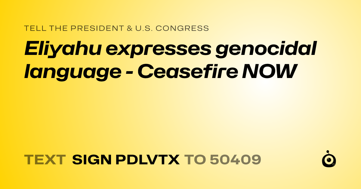 A shareable card that reads "tell the President & U.S. Congress: Eliyahu expresses genocidal language - Ceasefire NOW" followed by "text sign PDLVTX to 50409"