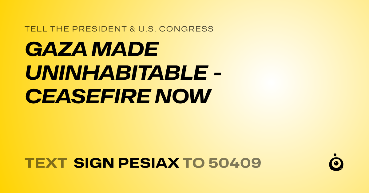A shareable card that reads "tell the President & U.S. Congress: GAZA MADE UNINHABITABLE - CEASEFIRE NOW" followed by "text sign PESIAX to 50409"