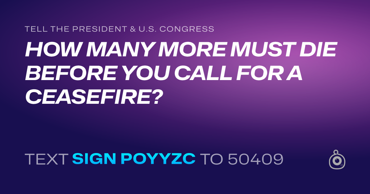 A shareable card that reads "tell the President & U.S. Congress: HOW MANY MORE MUST DIE BEFORE YOU CALL FOR A CEASEFIRE?" followed by "text sign POYYZC to 50409"