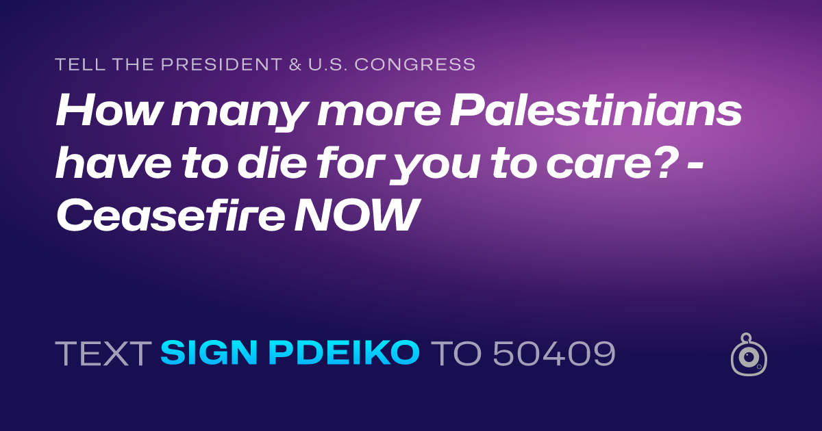 A shareable card that reads "tell the President & U.S. Congress: How many more Palestinians have to die for you to care?  - Ceasefire NOW" followed by "text sign PDEIKO to 50409"