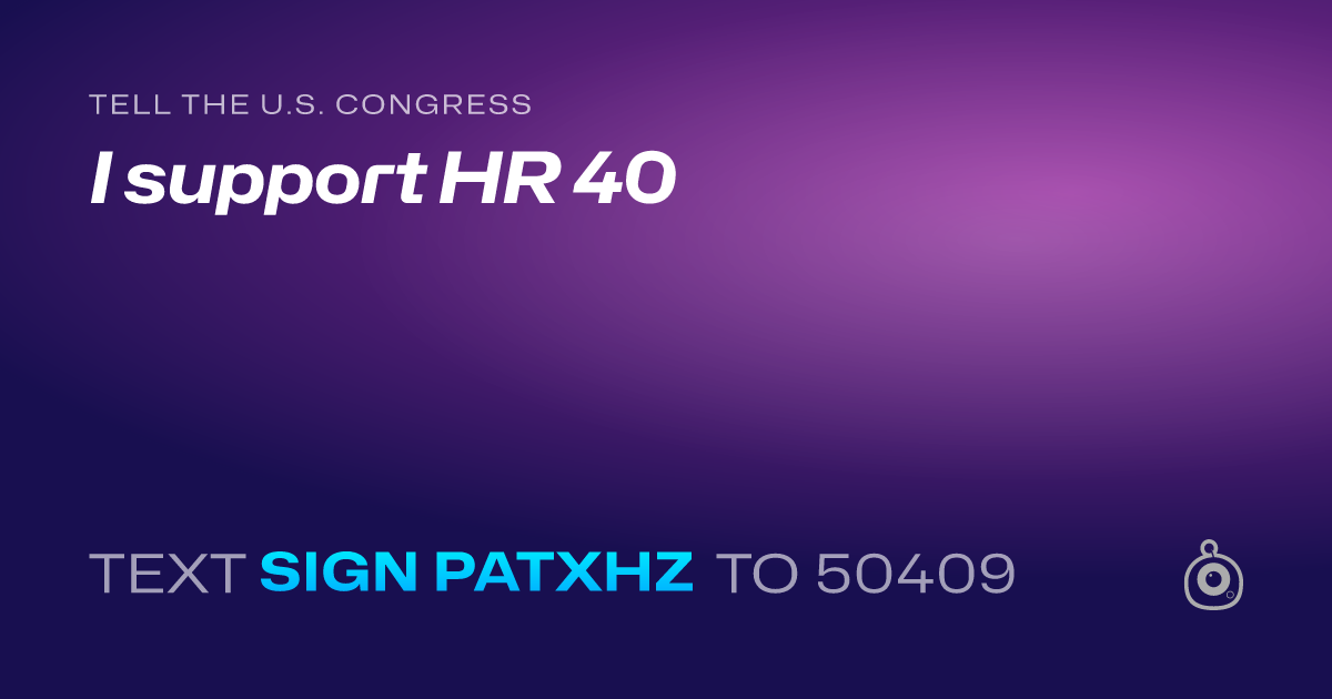 A shareable card that reads "tell the U.S. Congress: I support HR 40" followed by "text sign PATXHZ to 50409"