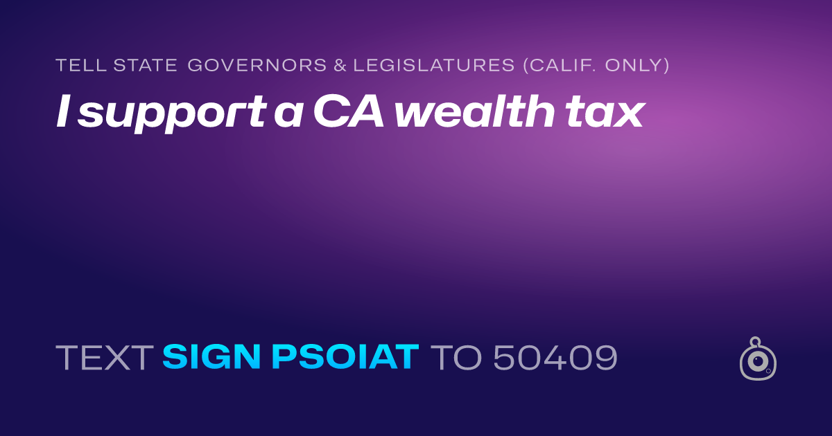 A shareable card that reads "tell State Governors & Legislatures (Calif. only): I support a CA wealth tax" followed by "text sign PSOIAT to 50409"