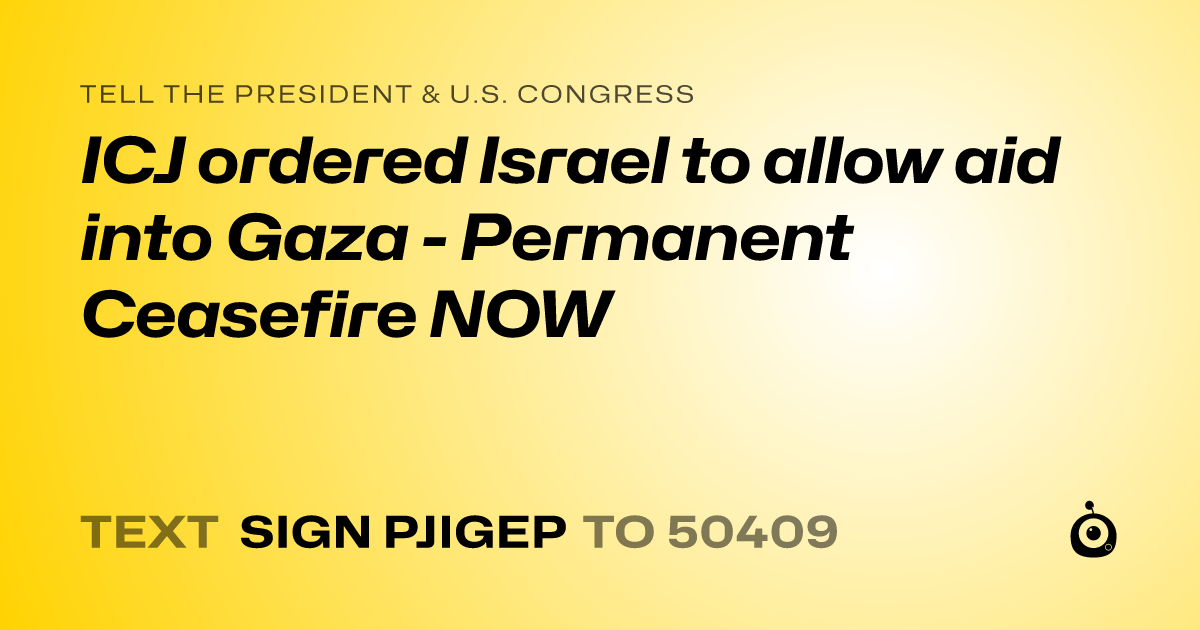 A shareable card that reads "tell the President & U.S. Congress: ICJ ordered Israel to allow aid into Gaza - Permanent Ceasefire NOW" followed by "text sign PJIGEP to 50409"