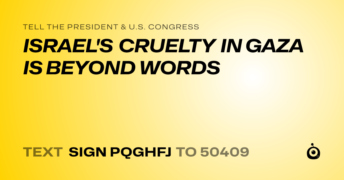 A shareable card that reads "tell the President & U.S. Congress: ISRAEL'S CRUELTY IN GAZA IS BEYOND WORDS" followed by "text sign PQGHFJ to 50409"