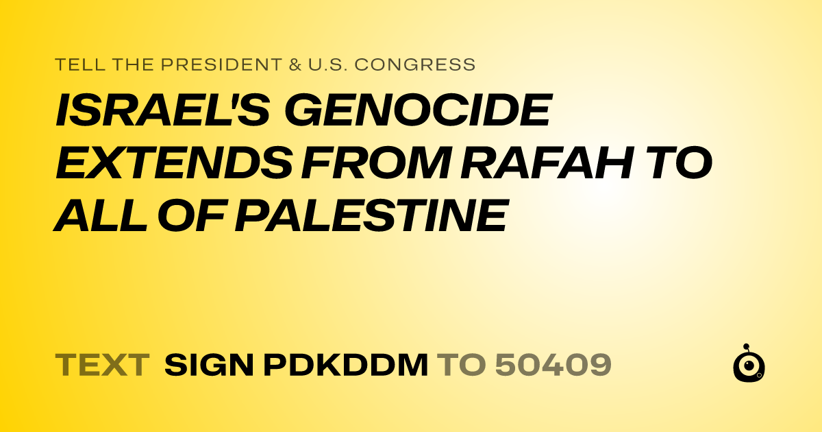 A shareable card that reads "tell the President & U.S. Congress: ISRAEL'S GENOCIDE EXTENDS FROM RAFAH TO ALL OF PALESTINE" followed by "text sign PDKDDM to 50409"