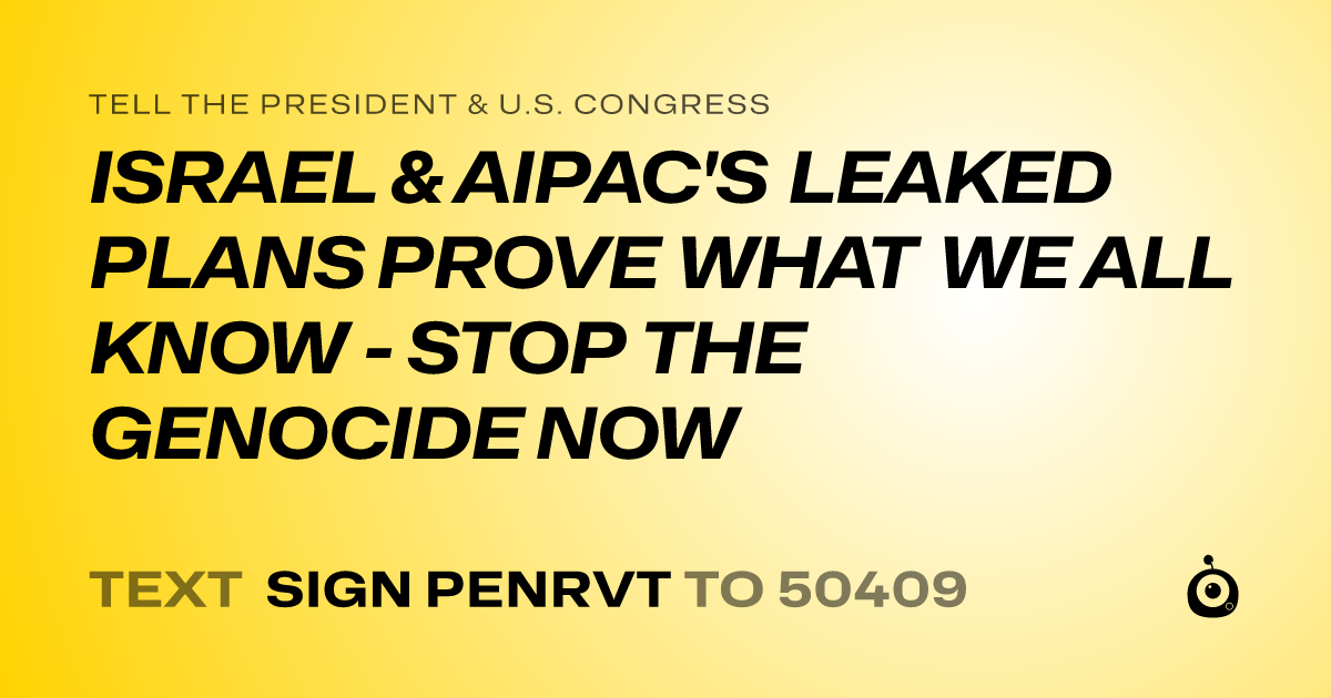 A shareable card that reads "tell the President & U.S. Congress: ISRAEL & AIPAC'S LEAKED PLANS PROVE WHAT WE ALL KNOW - STOP THE GENOCIDE NOW" followed by "text sign PENRVT to 50409"