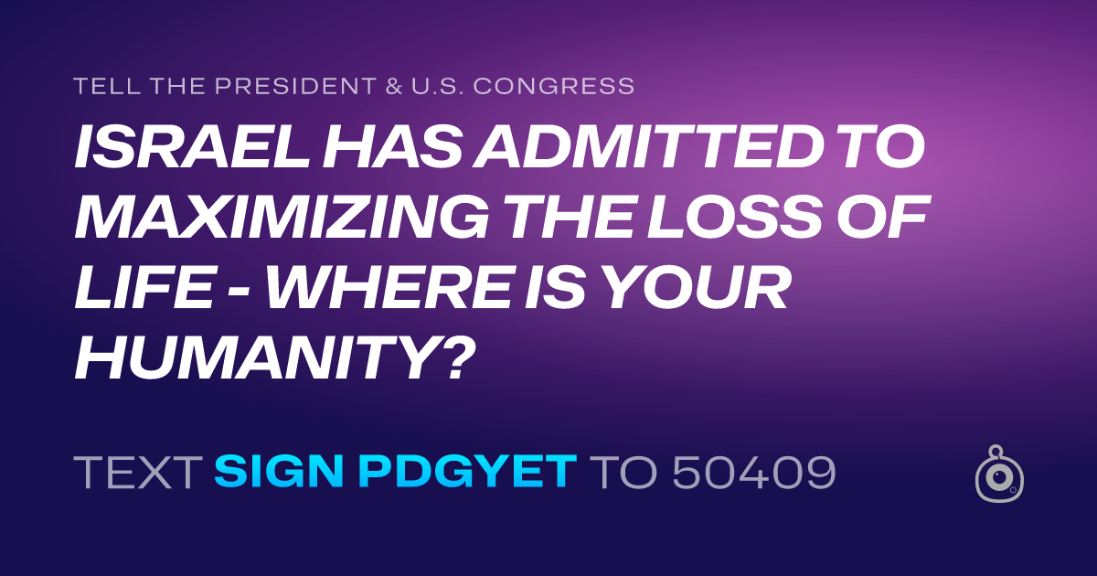 A shareable card that reads "tell the President & U.S. Congress: ISRAEL HAS ADMITTED TO MAXIMIZING THE LOSS OF LIFE - WHERE IS YOUR HUMANITY?" followed by "text sign PDGYET to 50409"