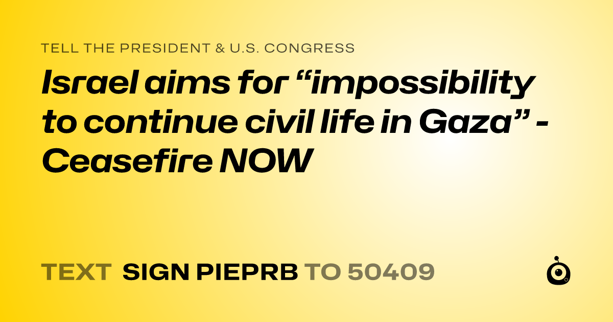 A shareable card that reads "tell the President & U.S. Congress: Israel aims for “impossibility to continue civil life in Gaza” - Ceasefire NOW" followed by "text sign PIEPRB to 50409"