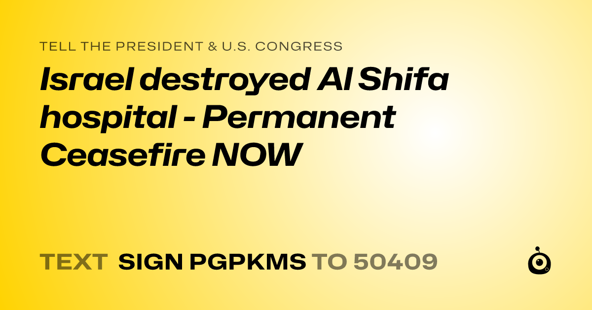 A shareable card that reads "tell the President & U.S. Congress: Israel destroyed Al Shifa hospital - Permanent Ceasefire NOW" followed by "text sign PGPKMS to 50409"