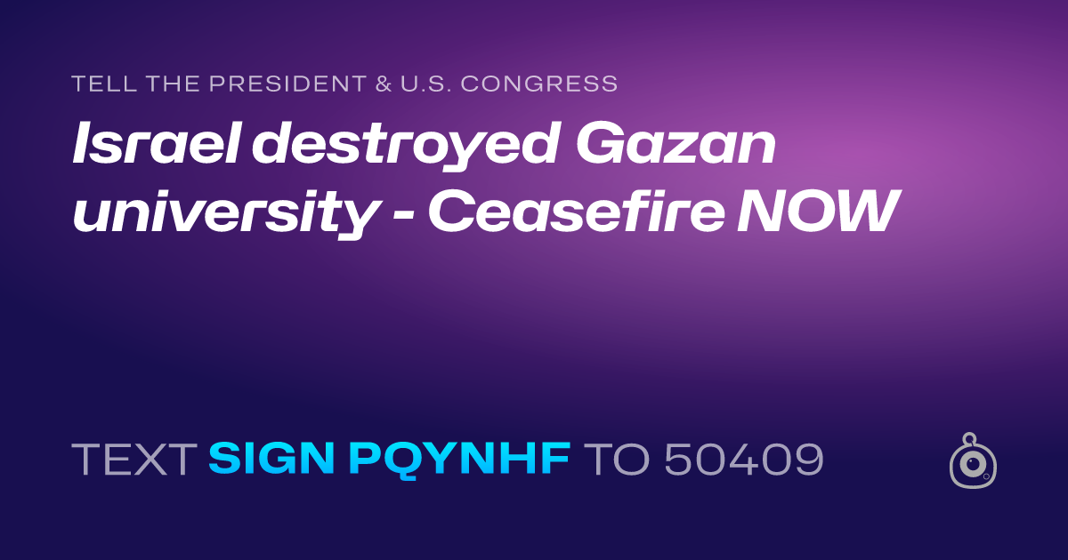 A shareable card that reads "tell the President & U.S. Congress: Israel destroyed Gazan university - Ceasefire NOW" followed by "text sign PQYNHF to 50409"
