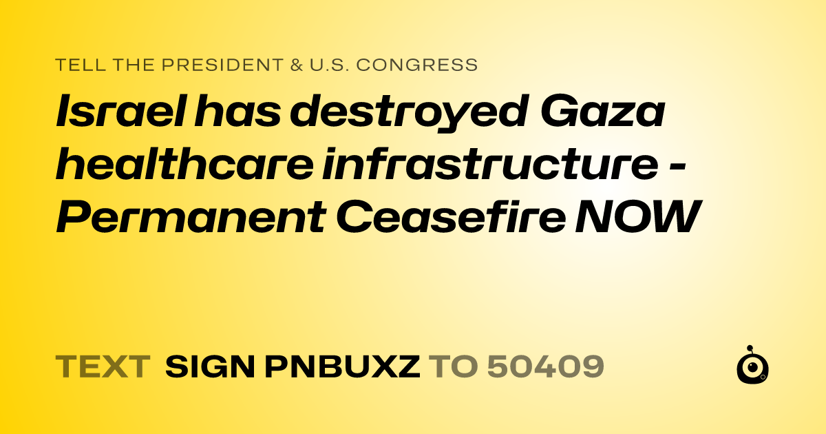 A shareable card that reads "tell the President & U.S. Congress: Israel has destroyed Gaza healthcare infrastructure - Permanent Ceasefire NOW" followed by "text sign PNBUXZ to 50409"