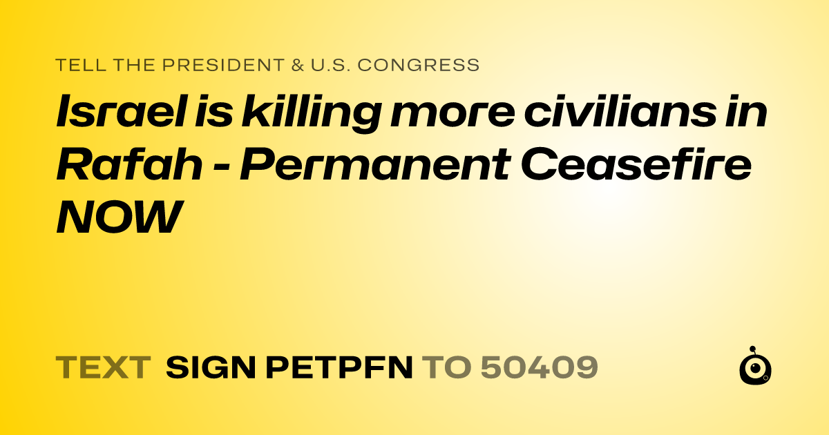 A shareable card that reads "tell the President & U.S. Congress: Israel is killing more civilians in Rafah - Permanent Ceasefire NOW" followed by "text sign PETPFN to 50409"