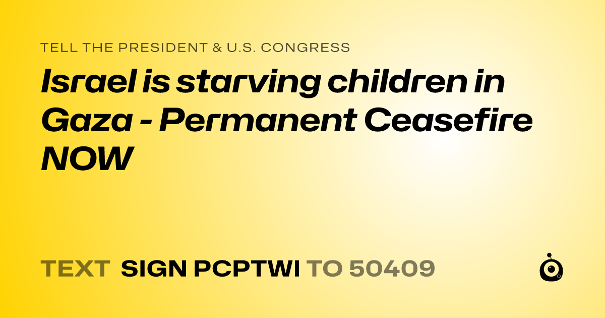 A shareable card that reads "tell the President & U.S. Congress: Israel is starving children in Gaza - Permanent Ceasefire NOW" followed by "text sign PCPTWI to 50409"