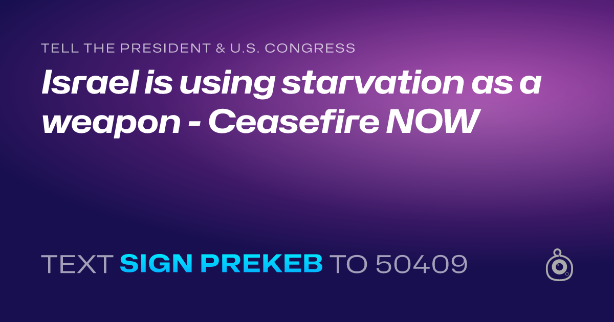 A shareable card that reads "tell the President & U.S. Congress: Israel is using starvation as a weapon - Ceasefire NOW" followed by "text sign PREKEB to 50409"