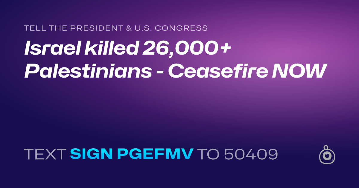 A shareable card that reads "tell the President & U.S. Congress: Israel killed 26,000+ Palestinians - Ceasefire NOW" followed by "text sign PGEFMV to 50409"