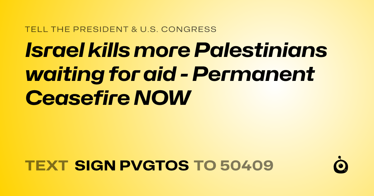 A shareable card that reads "tell the President & U.S. Congress: Israel kills more Palestinians waiting for aid - Permanent Ceasefire NOW" followed by "text sign PVGTOS to 50409"