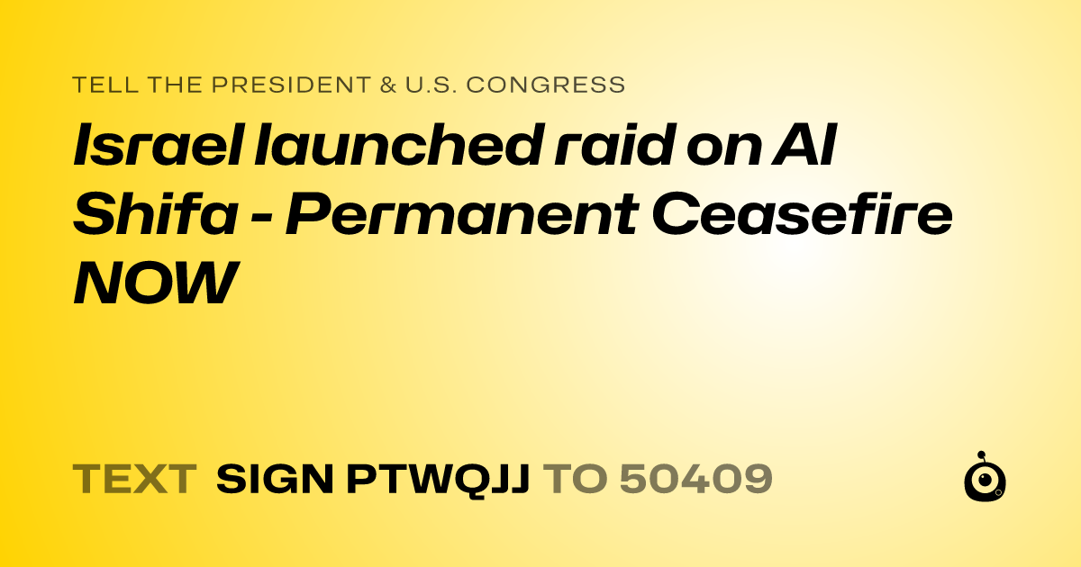A shareable card that reads "tell the President & U.S. Congress: Israel launched raid on Al Shifa - Permanent Ceasefire NOW" followed by "text sign PTWQJJ to 50409"