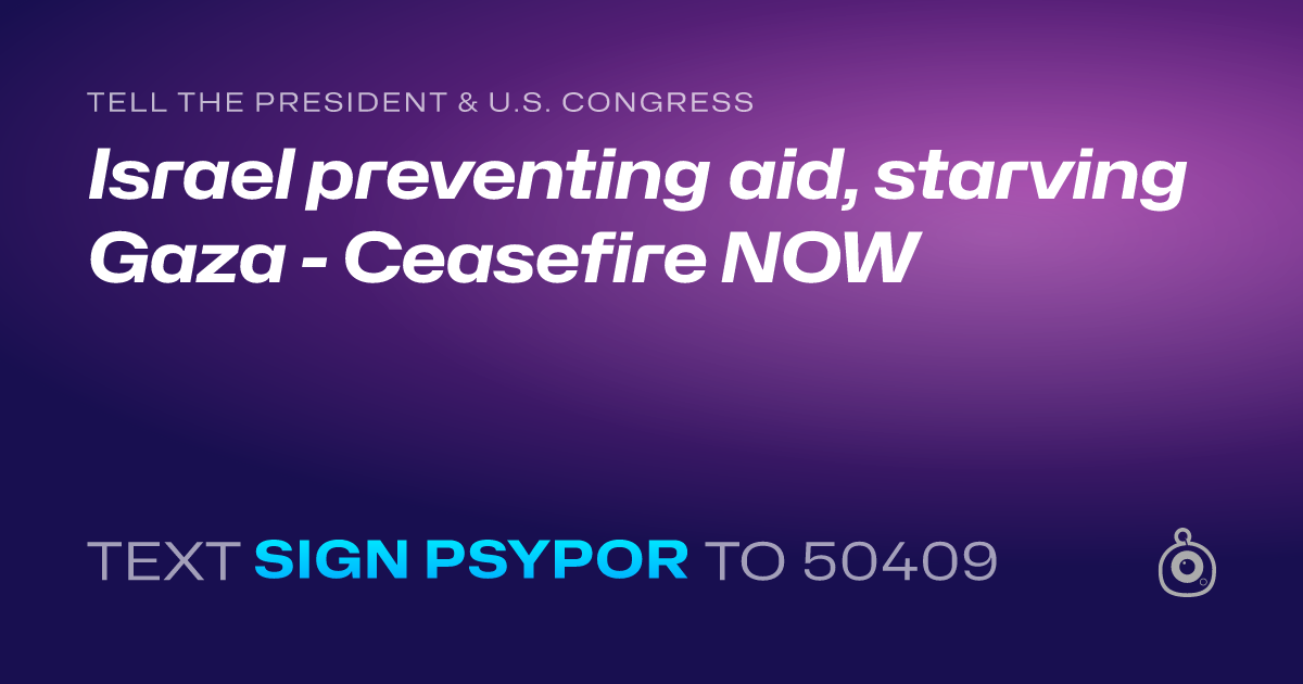 A shareable card that reads "tell the President & U.S. Congress: Israel preventing aid, starving Gaza - Ceasefire NOW" followed by "text sign PSYPOR to 50409"