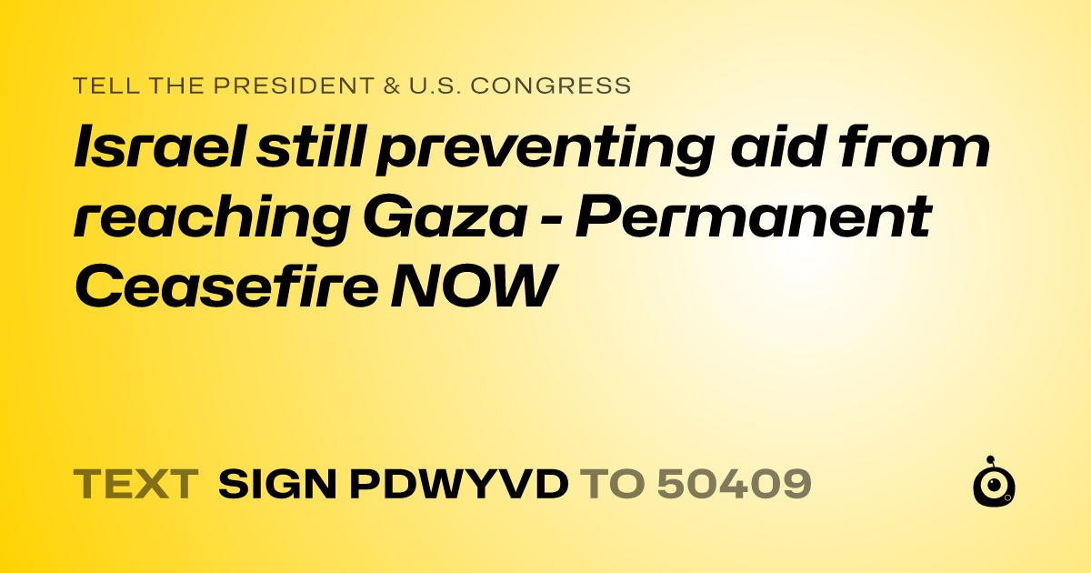 A shareable card that reads "tell the President & U.S. Congress: Israel still preventing aid from reaching Gaza - Permanent Ceasefire NOW" followed by "text sign PDWYVD to 50409"