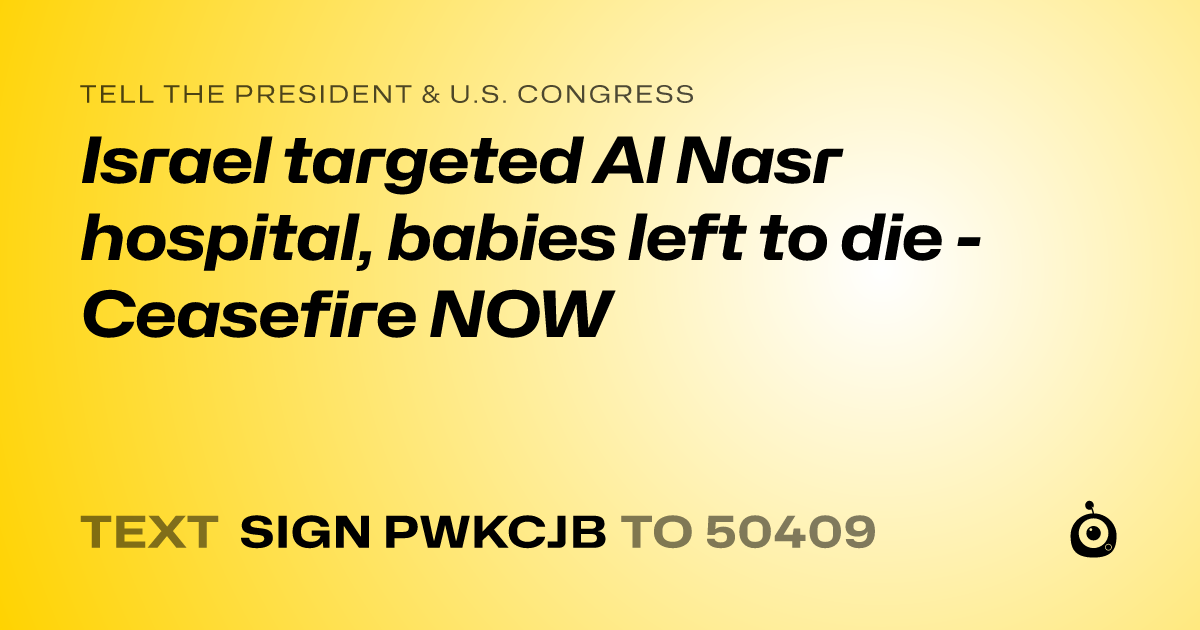 A shareable card that reads "tell the President & U.S. Congress: Israel targeted Al Nasr hospital, babies left to die - Ceasefire NOW" followed by "text sign PWKCJB to 50409"