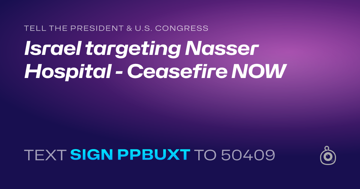 A shareable card that reads "tell the President & U.S. Congress: Israel targeting Nasser Hospital - Ceasefire NOW" followed by "text sign PPBUXT to 50409"