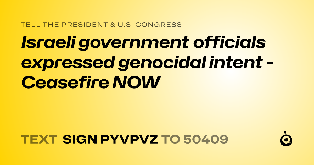 A shareable card that reads "tell the President & U.S. Congress: Israeli government officials expressed genocidal intent - Ceasefire NOW" followed by "text sign PYVPVZ to 50409"