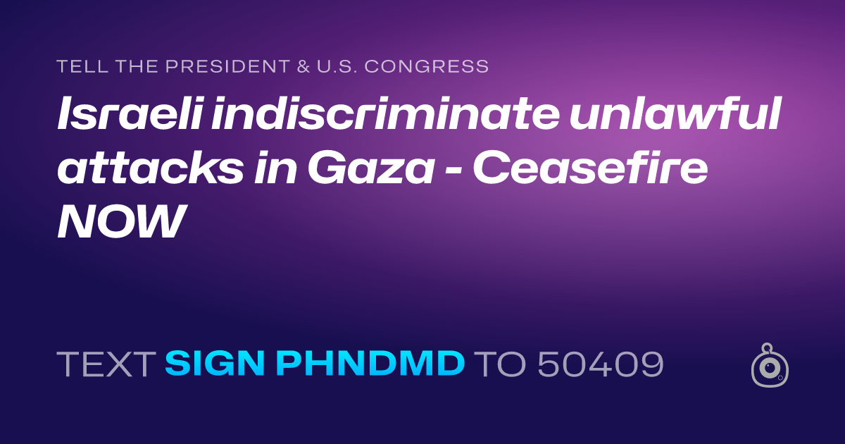 A shareable card that reads "tell the President & U.S. Congress: Israeli indiscriminate unlawful attacks in Gaza - Ceasefire NOW" followed by "text sign PHNDMD to 50409"
