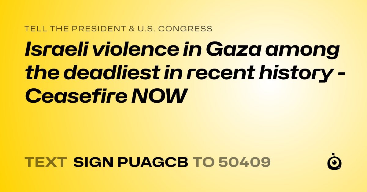 A shareable card that reads "tell the President & U.S. Congress: Israeli violence in Gaza among the deadliest in recent history - Ceasefire NOW" followed by "text sign PUAGCB to 50409"