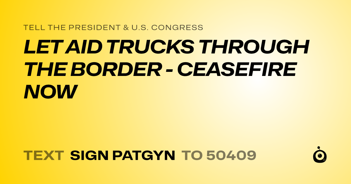 A shareable card that reads "tell the President & U.S. Congress: LET AID TRUCKS THROUGH THE BORDER - CEASEFIRE NOW" followed by "text sign PATGYN to 50409"