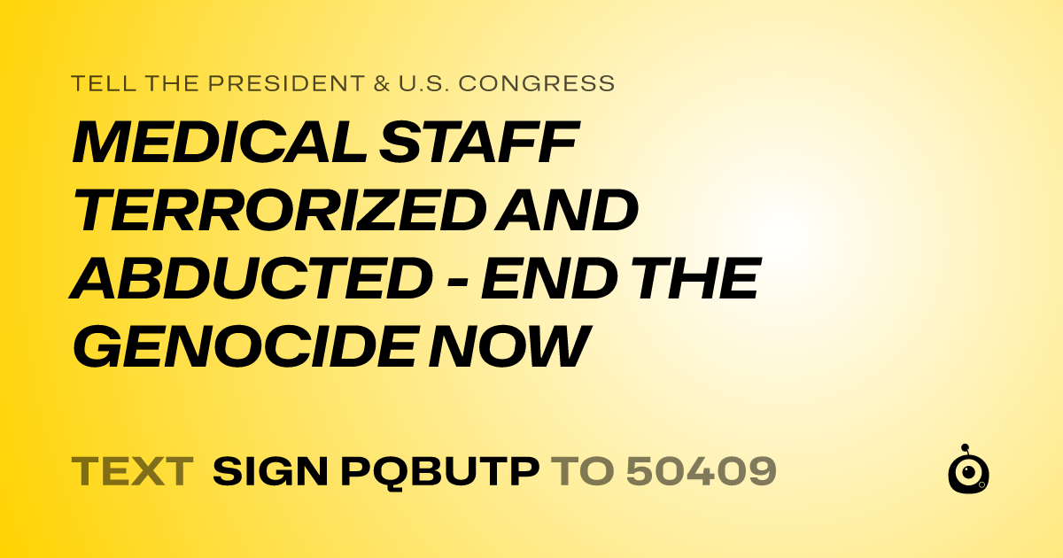 A shareable card that reads "tell the President & U.S. Congress: MEDICAL STAFF TERRORIZED AND ABDUCTED - END THE GENOCIDE NOW" followed by "text sign PQBUTP to 50409"