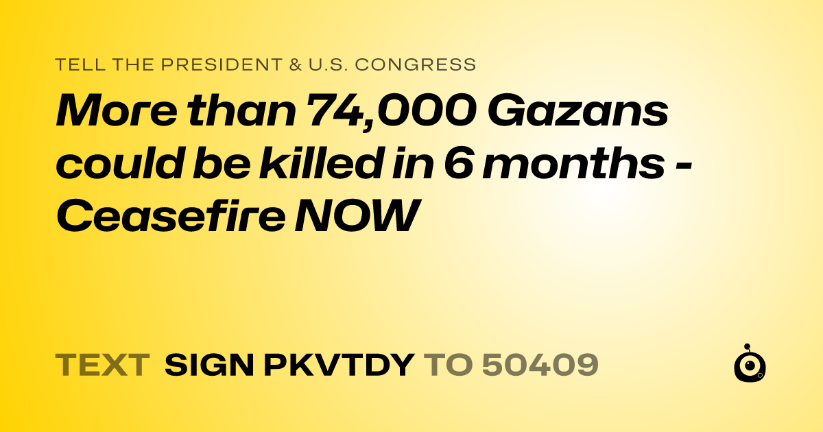 A shareable card that reads "tell the President & U.S. Congress: More than 74,000 Gazans could be killed in 6 months - Ceasefire NOW" followed by "text sign PKVTDY to 50409"