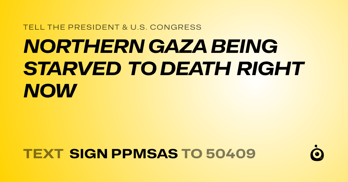 A shareable card that reads "tell the President & U.S. Congress: NORTHERN GAZA BEING STARVED TO DEATH RIGHT NOW" followed by "text sign PPMSAS to 50409"