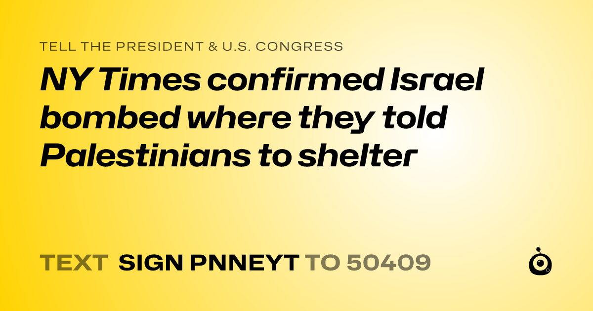 A shareable card that reads "tell the President & U.S. Congress: NY Times confirmed Israel bombed where they told Palestinians to shelter" followed by "text sign PNNEYT to 50409"