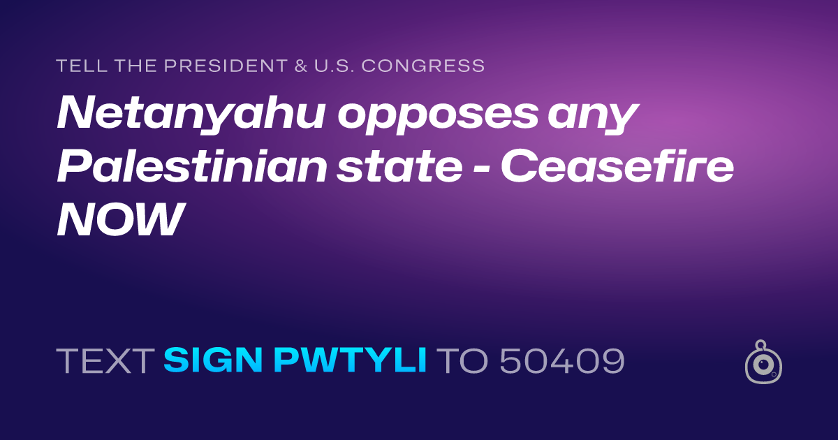 A shareable card that reads "tell the President & U.S. Congress: Netanyahu opposes any Palestinian state - Ceasefire NOW" followed by "text sign PWTYLI to 50409"